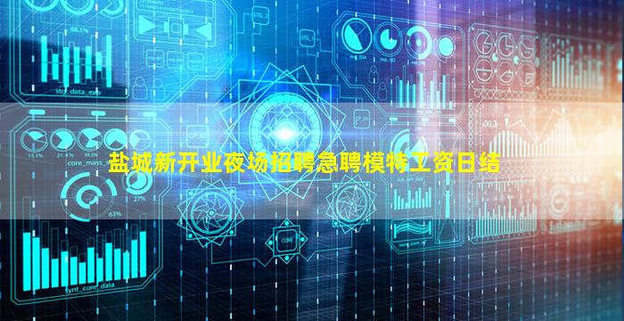 盐城新开业夜场招聘急聘模特工资日结